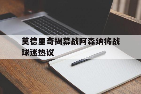 关于莫德里奇揭幕战阿森纳将战球迷热议的信息 关于莫德里奇揭幕战阿森纳将战球迷热议的信息