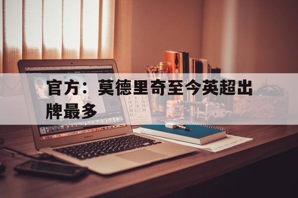 官方：莫德里奇至今英超出牌最多的简单介绍|mk体育官网首页